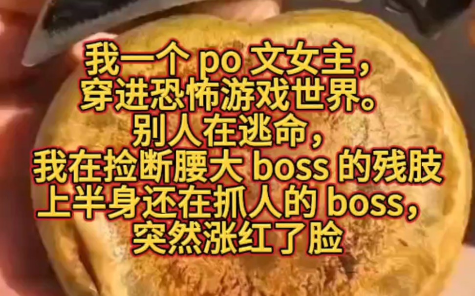 我一个 po 文女主,穿进恐怖游戏世界.别人在逃命,我在捡断腰大 boss 的残肢.上半身还在抓人的 boss,突然涨红了脸.「你……对我做了什么?」哔哩...