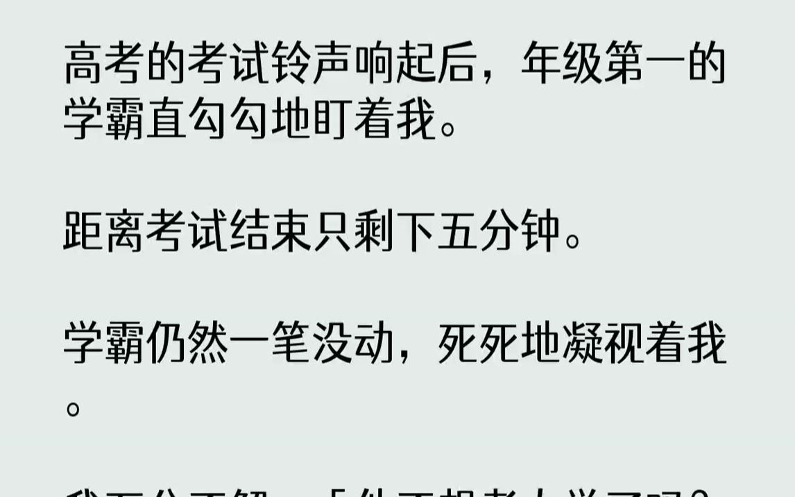 【完结文】高考的考试铃声响起后,年级第一的学霸直勾勾地盯着我.距离考试结束只剩下五分钟.学霸仍然一笔没动,死死地凝视着我.我万分...哔哩哔...