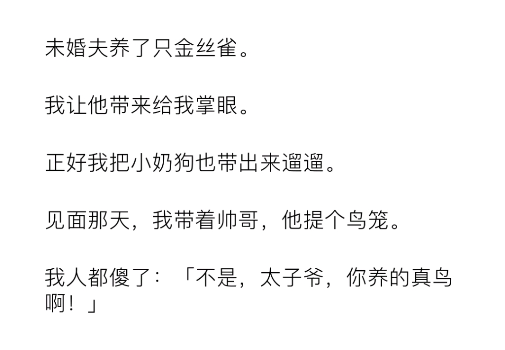 [图]未婚夫养了只金丝雀。我让他带来给我掌眼。正好我把小奶狗也带出来遛遛。见面那天，我带着帅哥，他提个鸟笼。我人都傻了:「不是，太子爷，你养的真鸟啊!」《金雀弥漫》