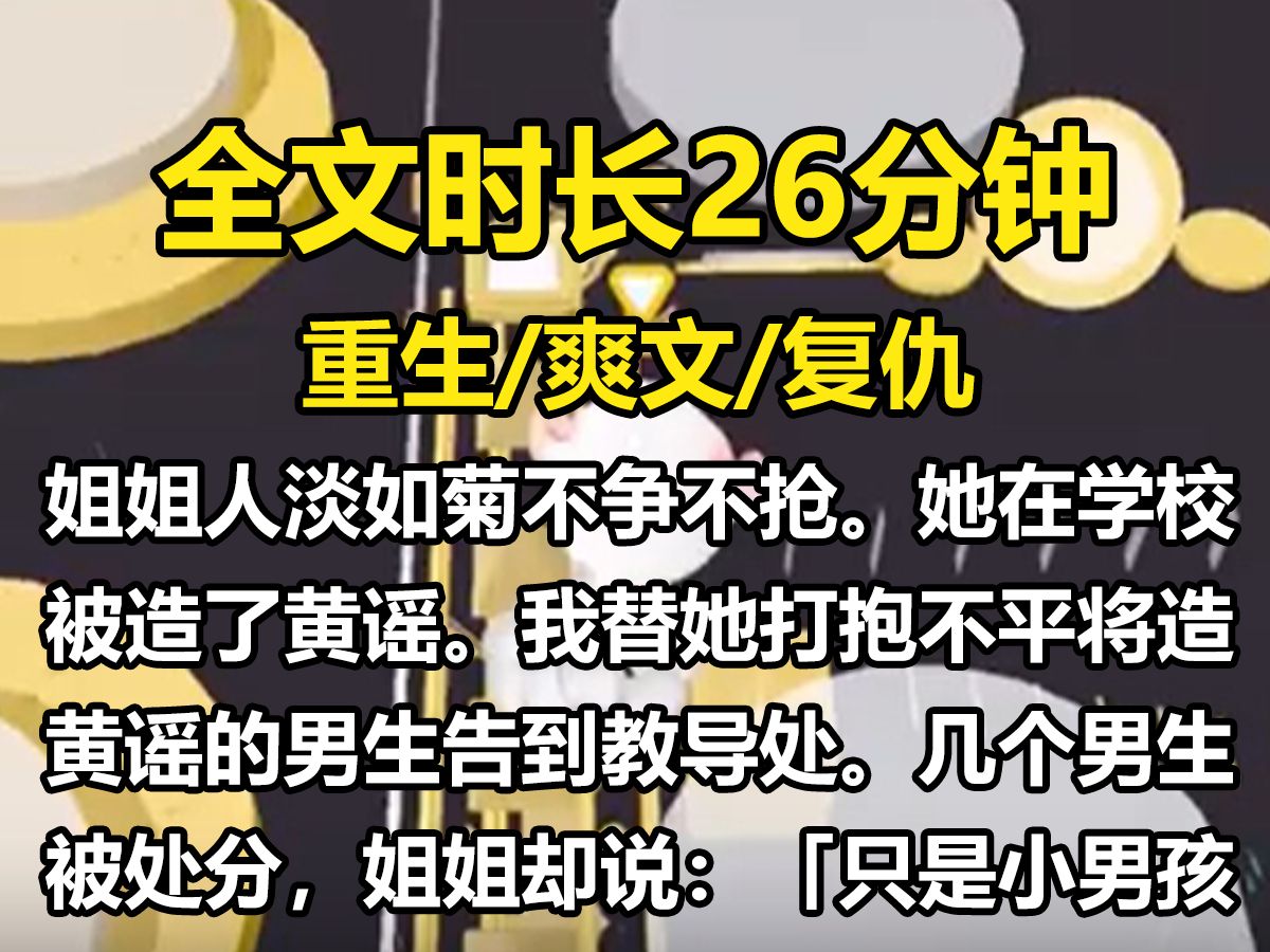 【全文已完结】姐姐人淡如菊,不争不抢. 她在学校被造了黄谣. 我替她打抱不平,将造黄谣的男生告到教导处. 几个男生被处分,姐姐却说:「只是小男...