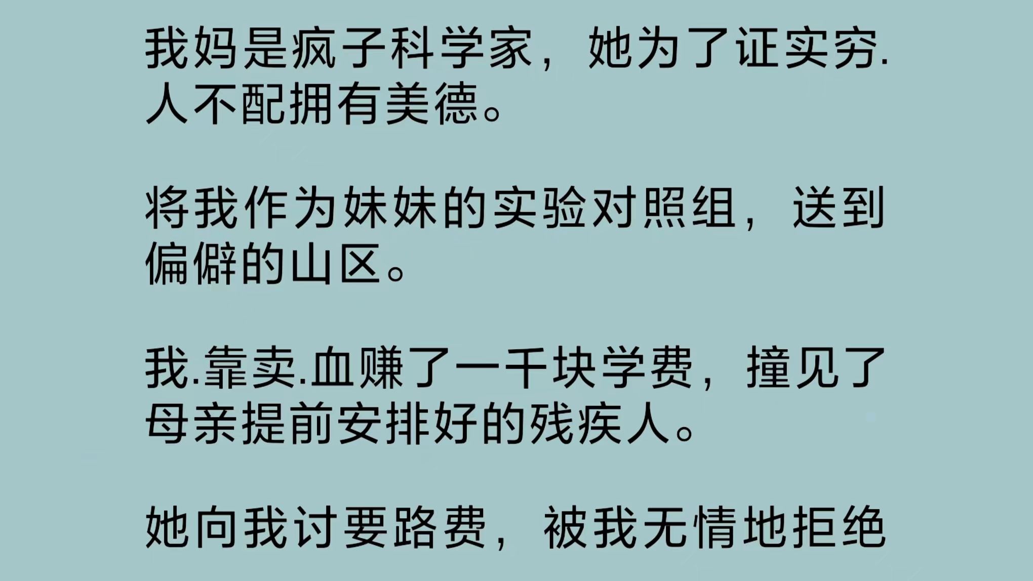 我妈是疯子科学家,她为了证实穷.人不配拥有美德.将我作为妹妹的实验对照组,送到偏僻的山区.我.靠卖.血赚了一千块学费,撞见她提前安排好的残疾人...