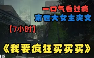 Download Video: 【7小时】一口气看完末世大女主爽文《我要疯狂买买买》重回天灾爆发前三天，这一世我要努力活下去！