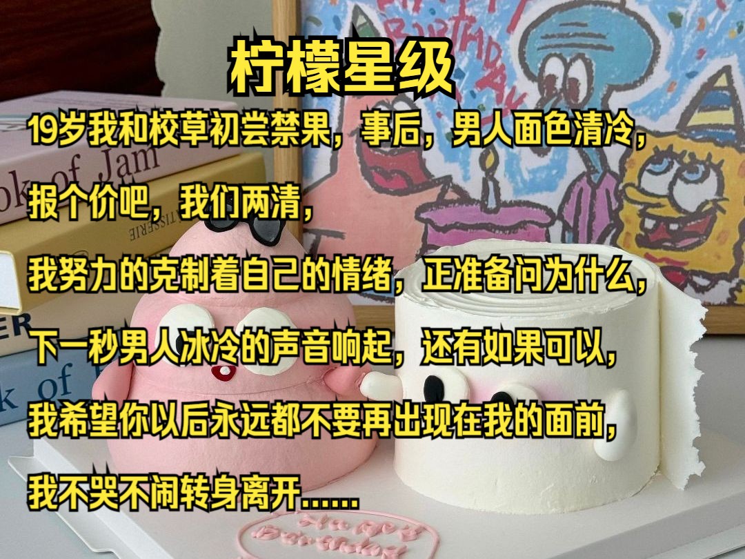 19岁我和校草初尝禁果,事后,男人面色清冷,报个价吧,我们两清,我努力的克制着自己的情绪,正准备问为什么,下一秒男人冰冷的声音响起,还有如果...