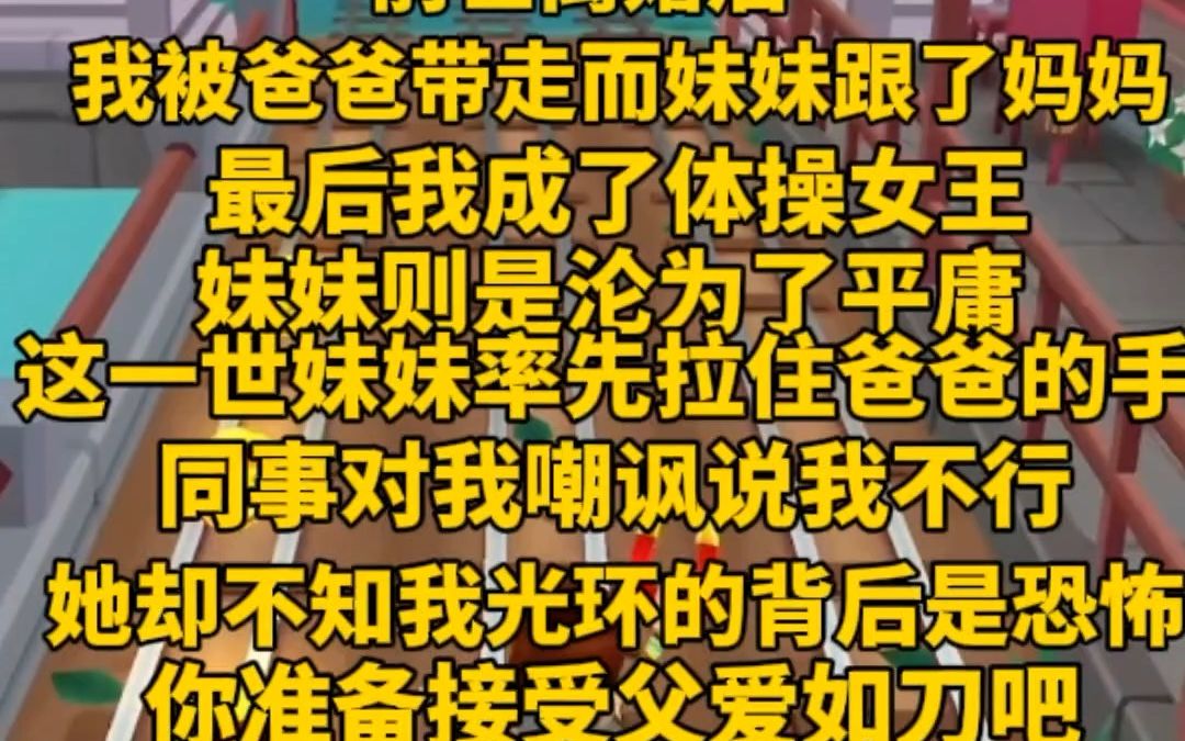 [图]前世离婚后我跟了爸爸，成了体操女王。妹妹则是只是个普通人。这一世妹妹率先抓住爸爸的手说要跟他，还嘲讽我。我笑了，他可不知道前世我受的罪，有你受得