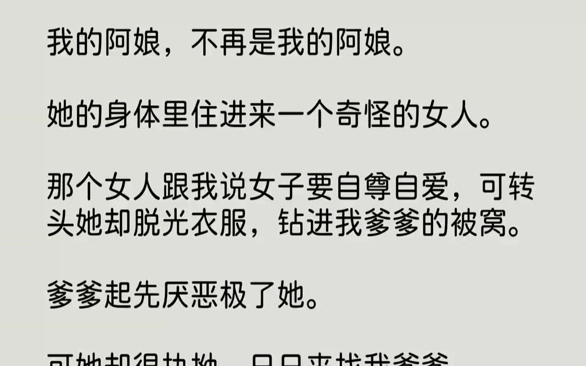 【完结文】我的阿娘,不再是我的阿娘.她的身体里住进来一个奇怪的女人.那个女人跟我说女子要自尊自爱,可转头她却脱光衣服,钻进我爹爹...哔哩哔...