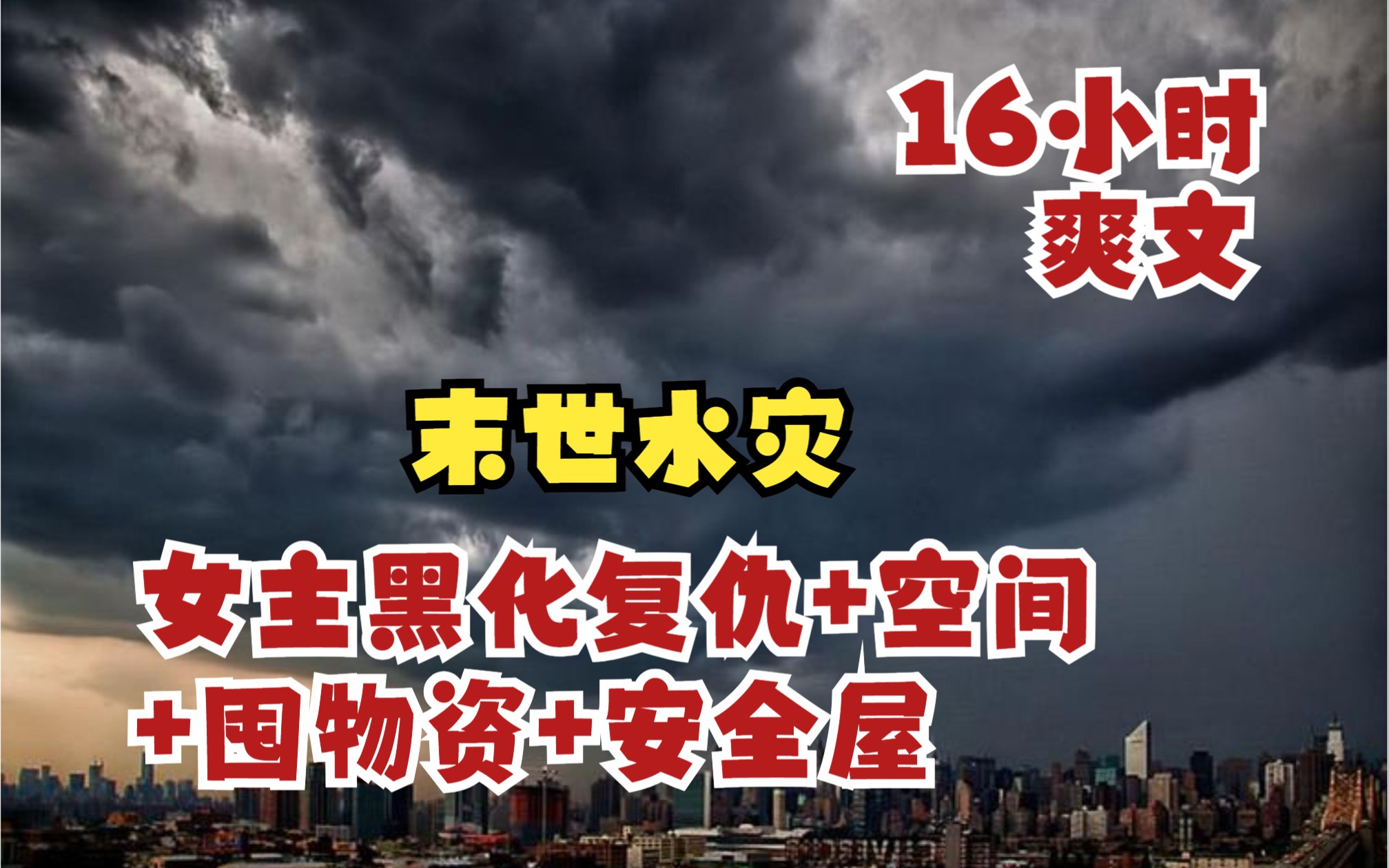 [图]【16小时爽文】《末世水灾》女主黑化复仇+空间+囤物资+安全屋！一口气看完超级爽文，看爽文不需要带脑子！女主重生于末世三个月之前，开启无敌之路！