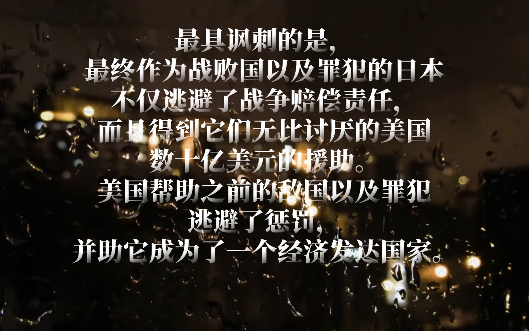 最具讽刺的是,最终作为战败国的日本不仅逃避了战争赔偿责任,而且得到它们无比讨厌的美国数十亿美元的援助.美国帮助之前的敌国逃避了惩罚,并成为...