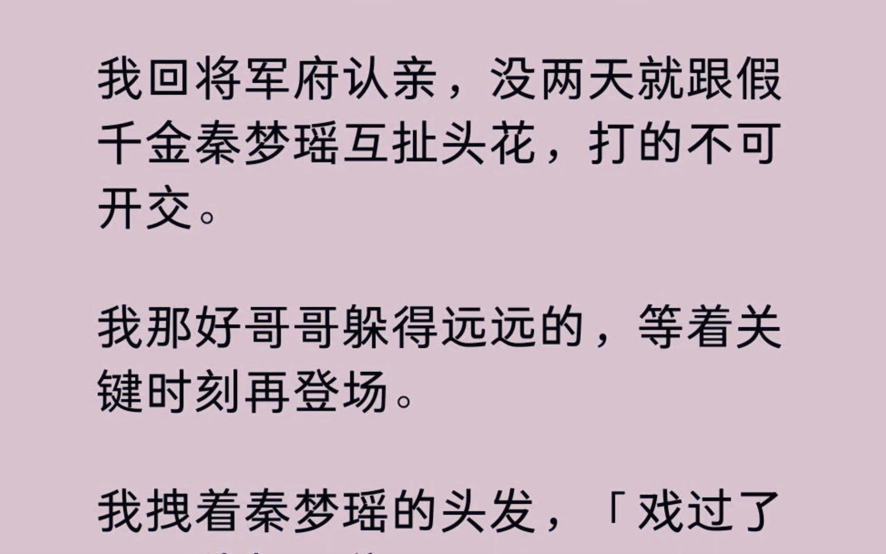 [图]【全】我回将军府认亲，没两天就跟假千金秦梦瑶互扯头花，打的不可开交。我那好哥哥躲得远远的，等着关键时刻再登场。我拽着秦梦瑶的头发：「戏过了吧，他都不信了。」