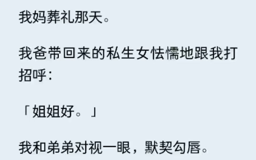 [图]（全文已完结）我妈葬礼那天。 我爸带回来的私生女怯懦地跟我打招呼： 「姐姐好。」 我和弟弟对视一眼，默契勾唇。 我妈在世时，多次叮嘱我们别玩出人命。