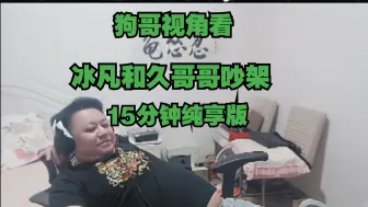 【黑店百地】狗哥视角看冰凡和久哥哥吵架15分钟纯享版，狗哥的情绪太稳定了！