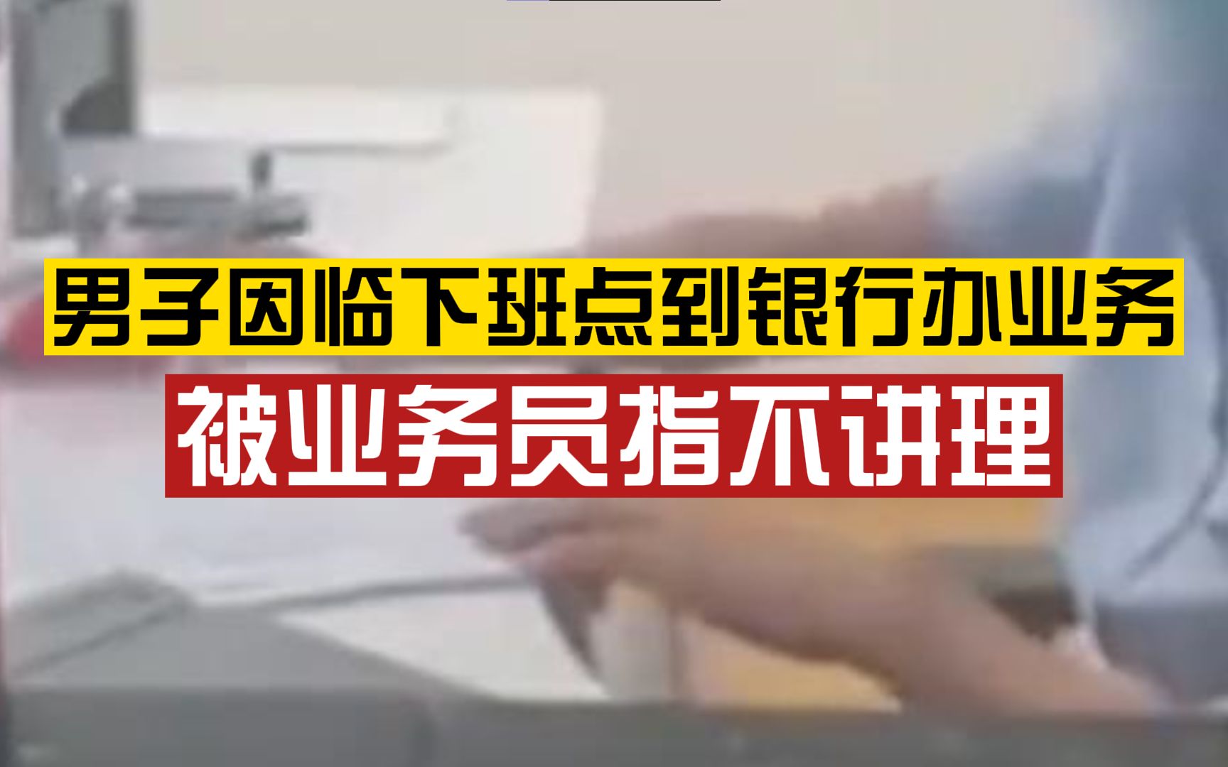 男子因临下班点到银行办业务,被业务员指不讲理:“你看看这都几点了”哔哩哔哩bilibili