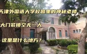 Download Video: 天津外国语大学里的神秘老楼，大门紧锁空无一人，这里究竟是什么地方？原来这里可不简单