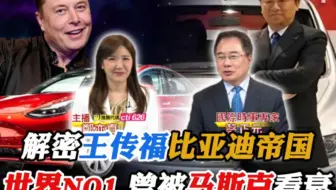 解密王传福比亚迪帝国，世界NO1.曾被马斯克看衰。