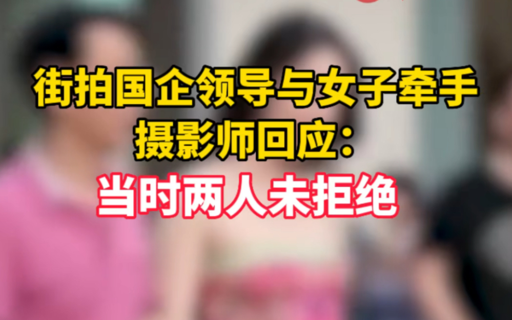 街拍國企領導與女子牽手,攝影師回應:當時兩人未拒絕,目前視頻已刪除