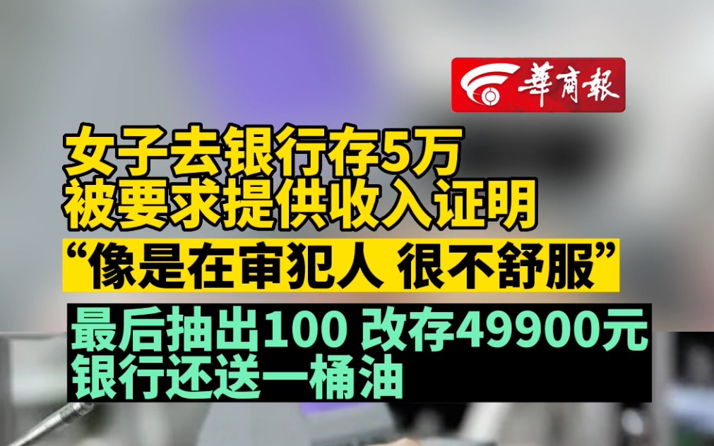 女子去银行存5万被要求提供收入证明 “像是在审犯人 很不舒服” 最后抽出100 改存49900元 银行还送一桶油哔哩哔哩bilibili