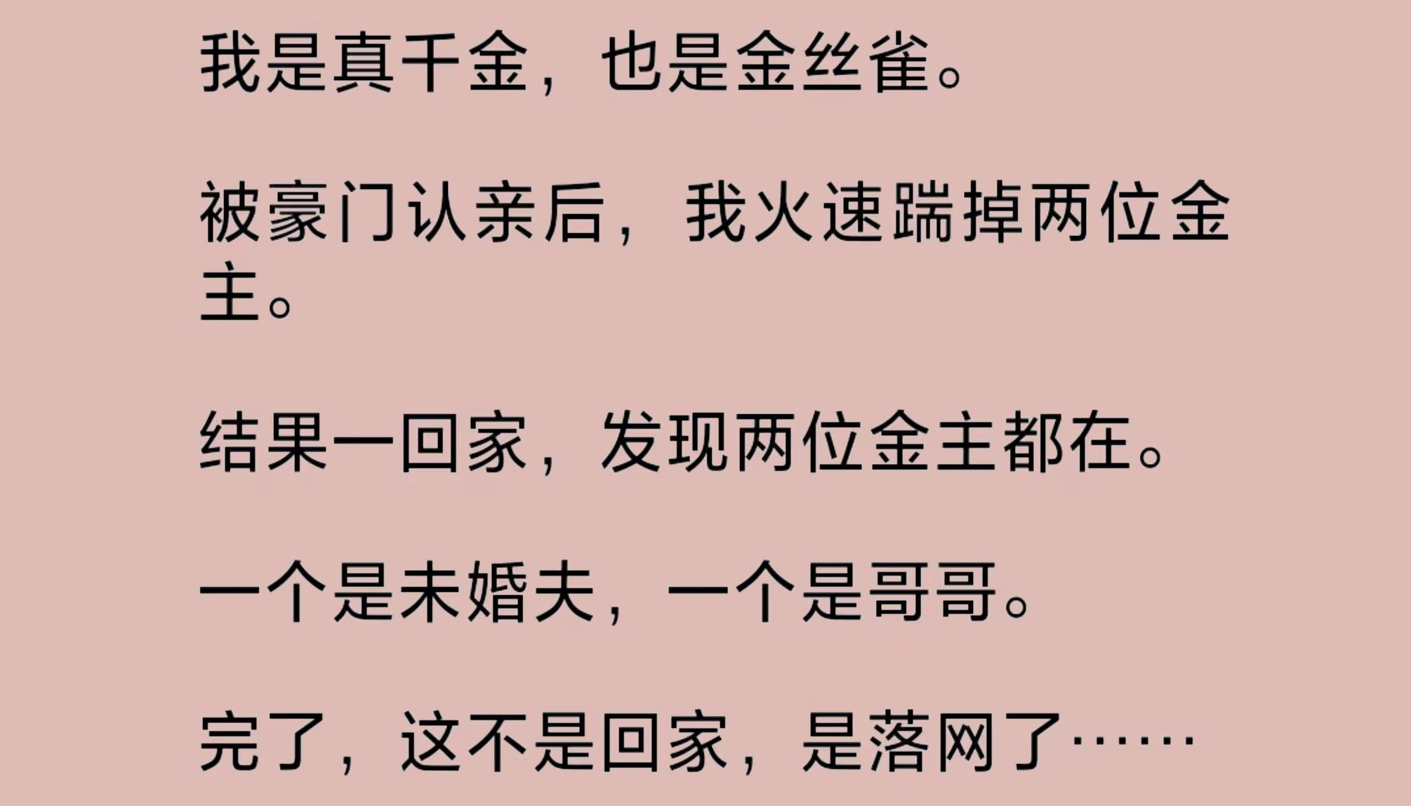 [图]被豪门认亲后，我火速踹掉两位金主。结果一回家，发现两位金主都在。一个是未婚夫，一个是哥哥。完了，这不是回家，是落网了……