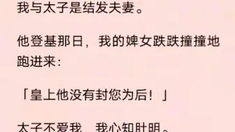 下载视频: 我与太子是结发夫妻。  他登基那日，我的婢女跌跌撞撞地跑进来：  「皇上他没有封您为后！」  太子不爱我，我心知肚明。