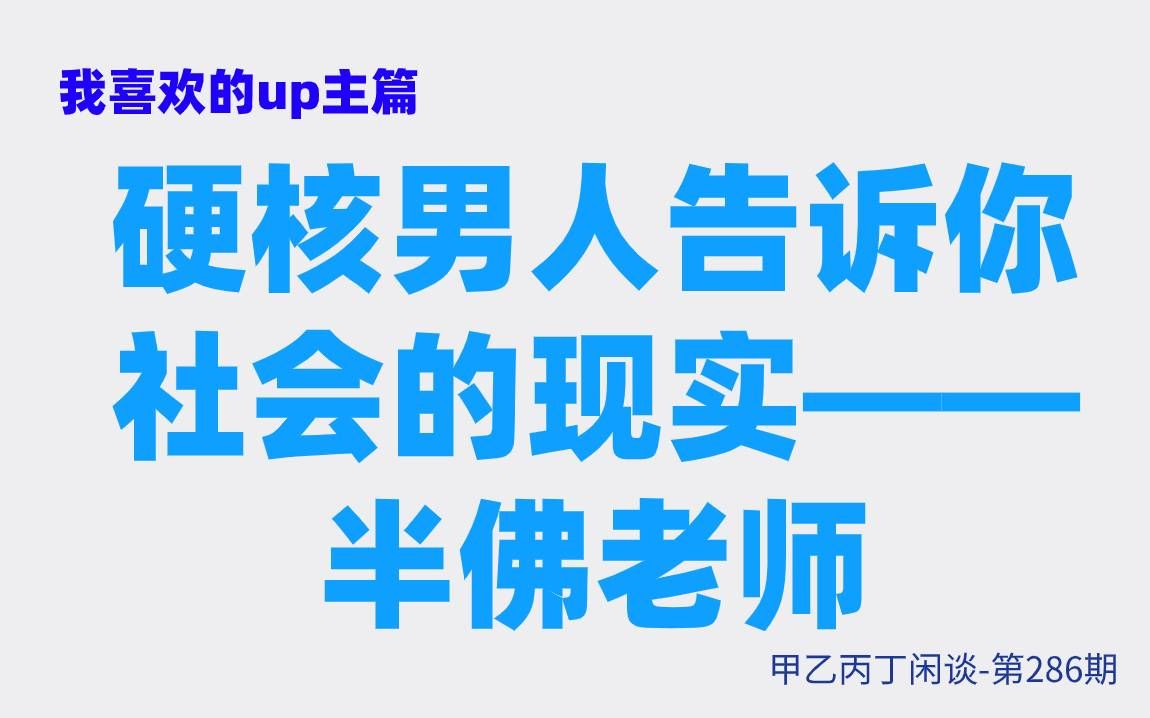 [图]甲乙丙丁闲谈第286期:（生活）我喜欢的up主篇：硬核男人告诉你社会的现实—半佛老师