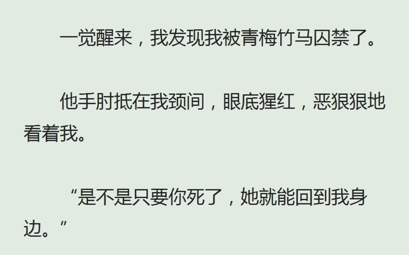 [图]（全）一觉醒来，我发现我被青梅竹马囚禁了。他手肘抵在我颈间，眼底猩红，恶狠狠地看着我。“是不是只要你死了，她就能回到我身边。”