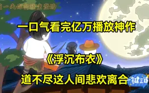 Tải video: 一口气看完，亿万播放神作《浮沉布衣》，道不尽这人间悲欢离合