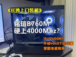 《长沙上门装机》机主不听劝，铭瑄B760M.D4主板硬上4000，不知道后续能否稳住？