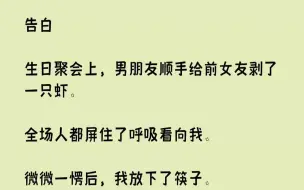 下载视频: 【完结文】告白生日聚会上，男朋友顺手给前女友剥了一只虾.全场人都屏住了呼吸看向我。微微一愣后，我放下了筷子。一边拍手一边喊：「在...