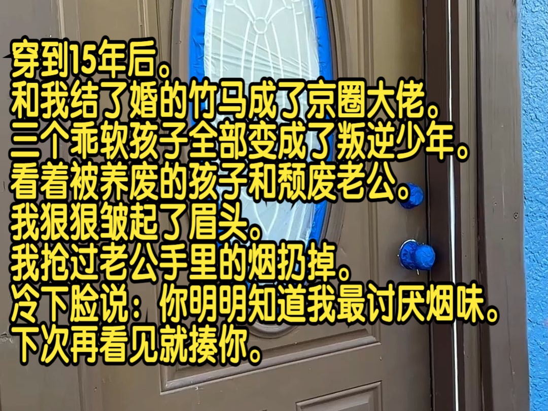 穿到15年后,和我结了婚的竹马成了京圈大佬,三个乖软孩子全部变成了叛逆少年.看着被养废的孩子和颓废老公,我狠狠皱起了眉头.我抢过老公手里的烟...