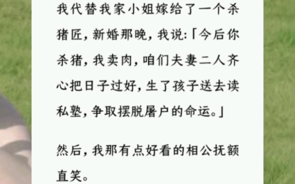 [图]我代替我家小姐嫁给了一个杀猪匠，新婚那晚我说:「今后你杀猪我卖肉，咱们夫妻齐心把日子过好，生了孩子送去读私塾，争取摆脱屠户的命运」然后我那有点好看的相公抚额直笑