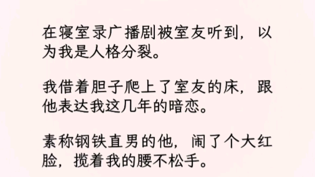 ...我借着胆子爬上了室友的床,跟他表达我这几年的暗恋.素称钢铁直男的他,闹了个大红脸,揽着我的腰不松手.白天我对他爱搭不理,晚上我对他热情似...