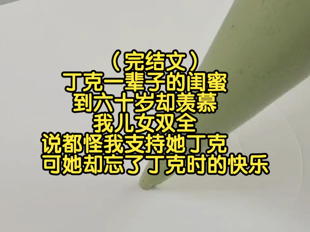 (完结文)丁克一辈子的闺蜜,到六十岁却羡慕我儿女双全,说都怪我支持她丁克,可她却忘了丁克时的快乐哔哩哔哩bilibili