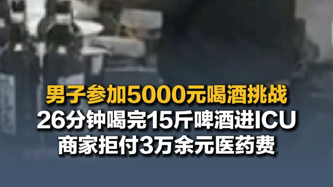 10月13日（报道）男子参加5000元喝酒挑战，26分钟喝完15斤啤酒进ICU，获5000元奖金，商家拒付3万余元医药费