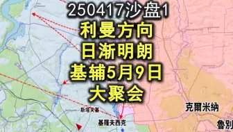250417俄乌沙盘1：红利曼方向形势日渐明朗；基辅5月9日举行的欧盟大聚会。邱世卿《战争之路》