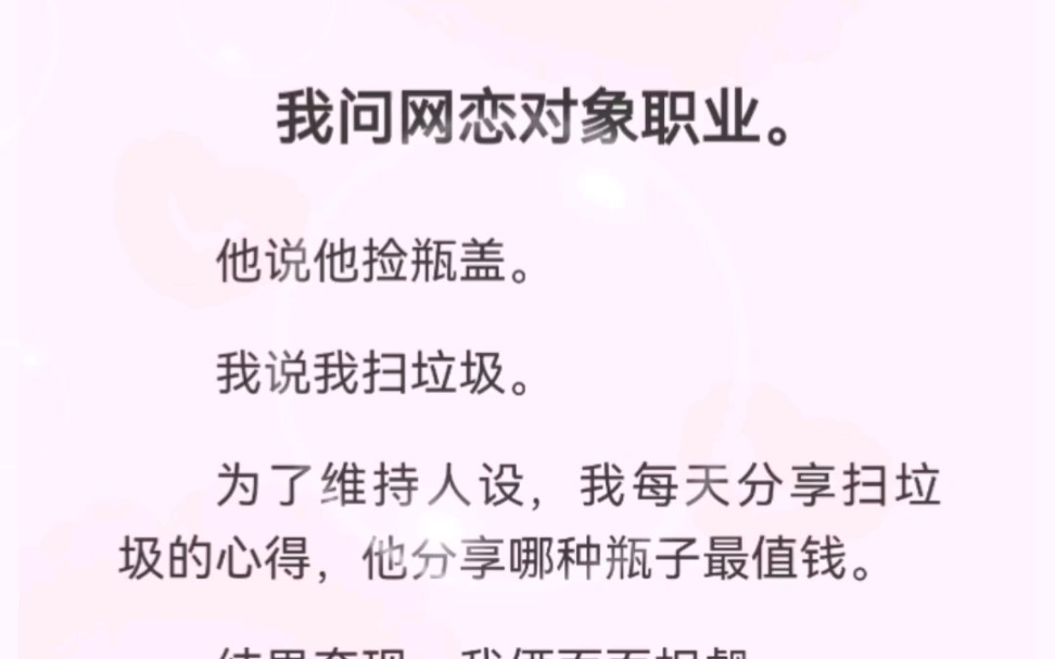 我问网恋对象职业.他说他捡瓶盖.我说我扫垃圾.为了维持人设,我每天分享扫垃圾的心得,他分享哪种瓶子最值钱.结果奔现,我俩面面相觑.他是我的...