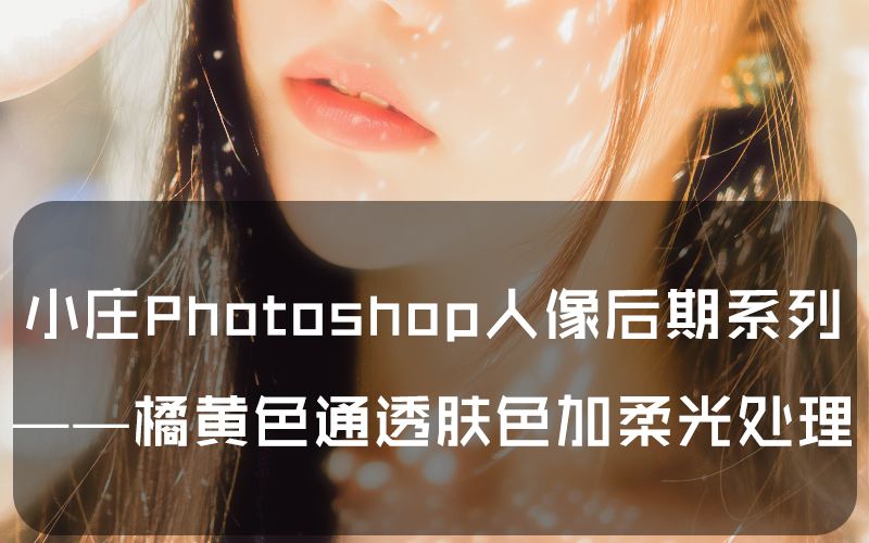 【教程】小庄photoshop人像后期系列教程之——橘黄色通透肤色加柔光处理!(道小庄出品!)(依然无字幕!)哔哩哔哩bilibili