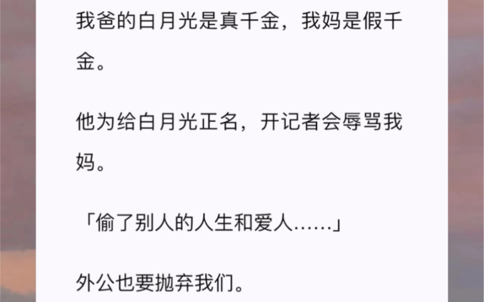 [图]我爸的白月光是真千金，我妈是假千金。他为给白月光正名，开记者会辱骂我妈。「偷了别人的人生和爱人外公也要抛弃我们。你们走吧，给我真正的女儿腾位置。