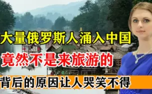 Download Video: 大量俄罗斯人涌入中国，竟然不是来旅游的，背后原因让人哭笑不得