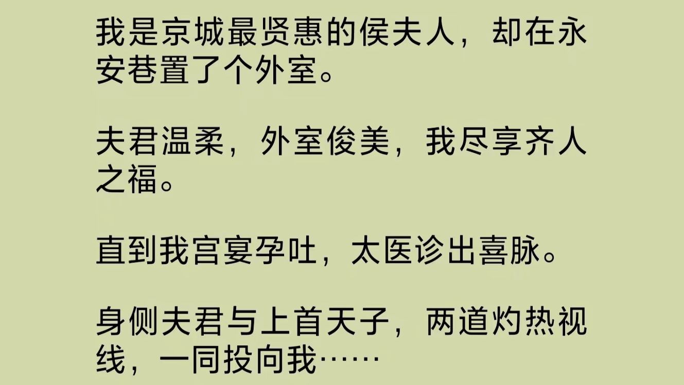 我是京城最贤惠的侯夫人,却在永安巷置了个外室.夫君温柔,外室俊美,我尽享齐人之福.直到太医诊出喜脉.身侧夫君与上首天子,两道灼热视线,一同...