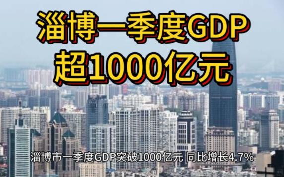 淄博市一季度GDP突破1000亿元 同比增长4.7%哔哩哔哩bilibili