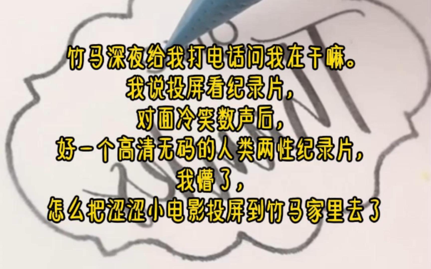 竹马深夜给我打电话问我在干嘛.我说投屏看纪录片,对面冷笑数声后,好一个高清无码的人类两性纪录片,我懵了,怎么把涩涩小电影投屏到竹马家里去了...