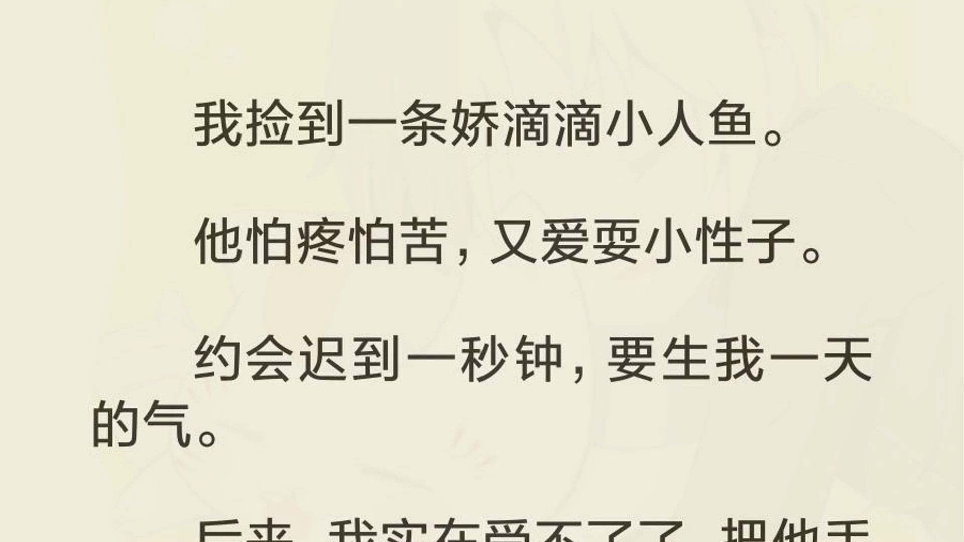 我捡到一条娇滴滴小人鱼. 他怕疼怕苦,又爱耍小性子. 约会迟到一秒钟,要生我一天的气. 后来,我实在受不了了,把他丢掉,重新养了只听话的小乖狗...