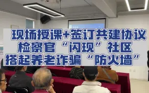 下载视频: 现场授课+签订共建协议，检察官“闪现”社区搭起养老诈骗“防火墙”