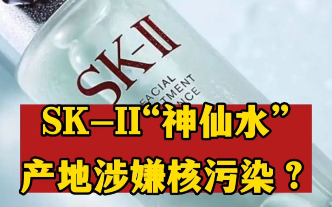 日本著名品牌SKII“神仙水”产地疑遭核污染?哔哩哔哩bilibili