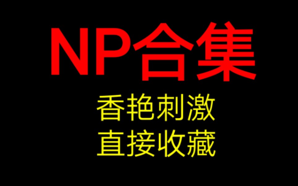 【NP合集】满满五篇~古今都有~~哔哩哔哩bilibili