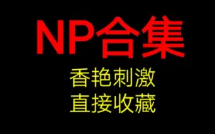 Download Video: 【NP合集】满满五篇~古今都有～～