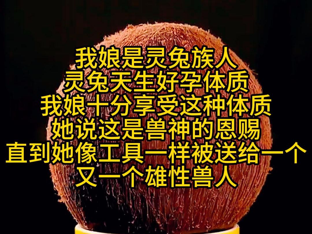 我娘是灵兔族人,灵兔天生好孕体质.我娘十分享受这种体质,她说这是兽神的恩赐,直到她像工具一样被送给一个又一个雄情兽人哔哩哔哩bilibili