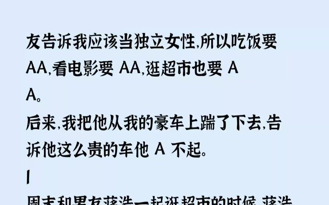 (全文已完结)男友告诉我应该当独立女性,所以吃饭要AA,看电影要AA,逛超市也要AA.后来,我把他从我的豪车上踹了下去,告诉他这么贵的车他A不...