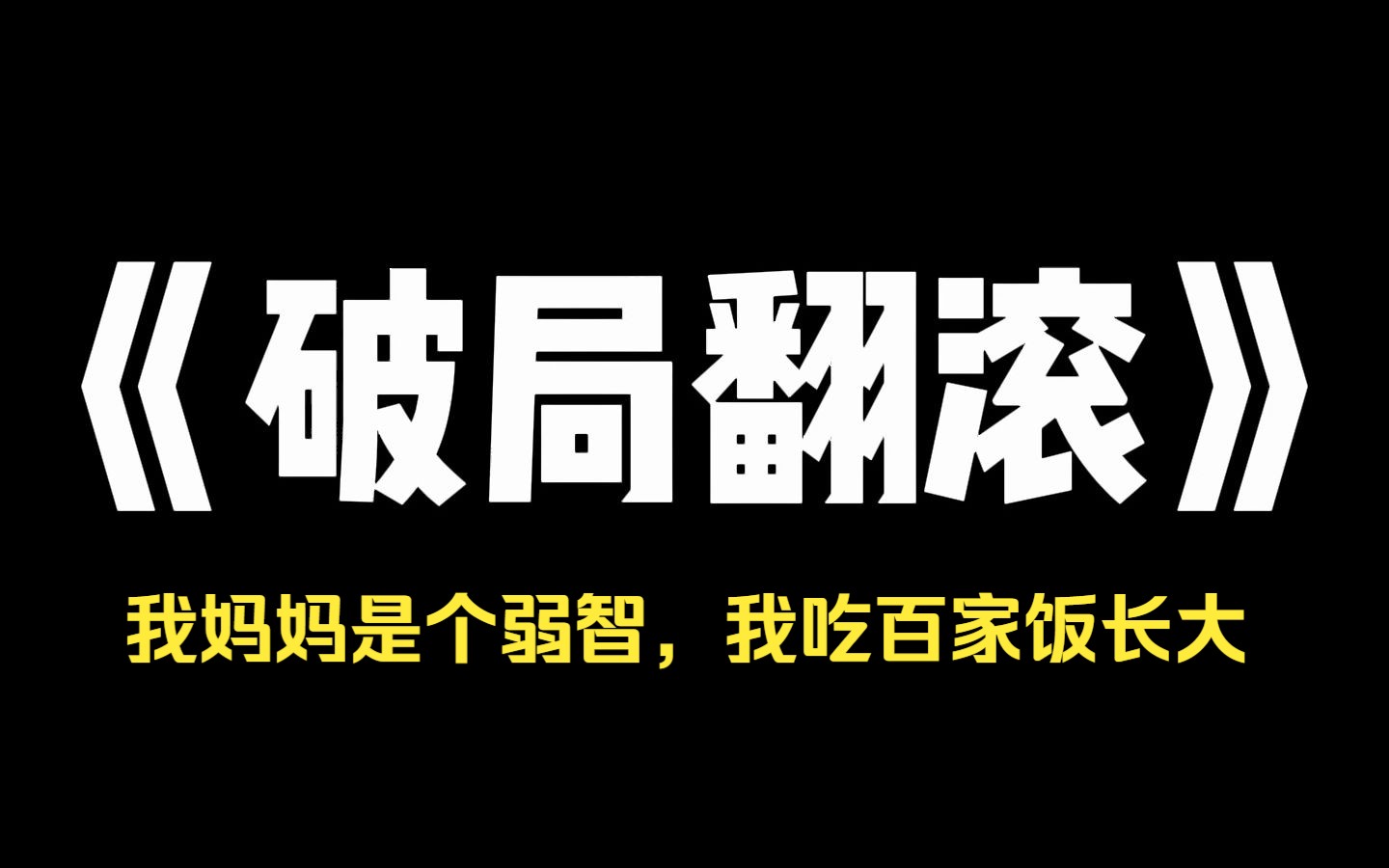 小说推荐~《破局翻滚》我妈妈是个弱智.我吃百家饭长大,谁给我吃的我就喊谁爸爸.高考结束,我考上了大学,妈妈成了我最大的累赘.滚出去,赶紧滚...