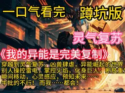 Download Video: 《我的异能是完美复制》穿越到灵气复苏，凶兽肆虐，异能崛起的世界。别人操控雷电，掌控火焰，化身巨人，断肢重生，瞬间移动，心灵感应，预知未来……牛批的不行！而我……