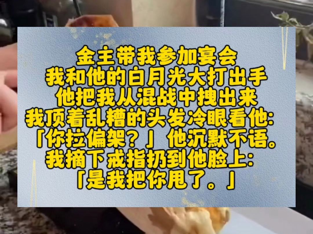 金主带我参加宴会,我和他的白月光大打出手.他把我从混战中拽出来.我顶着乱糟的头发冷眼看他:「你拉偏架?」他沉默不语.我摘下戒指扔到他脸上:...