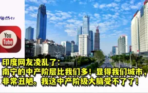 Tải video: 印度网友凌乱了：南宁的中产阶层比我们多！显得我们城市非常丑陋。我这中产阶级大脑受不了了！